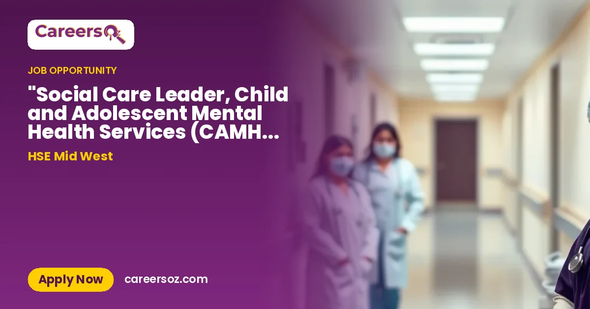 "Social Care Leader, Child and Adolescent Mental Health Services (CAMHS) Ceannaire an Chúraim Shóisialta HSEMW26082 – HSE Mid West
